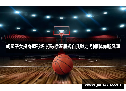 明星子女投身篮球场 打破标签展现自我魅力 引领体育新风潮