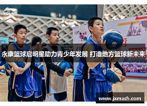 永康篮球启明星助力青少年发展 打造地方篮球新未来