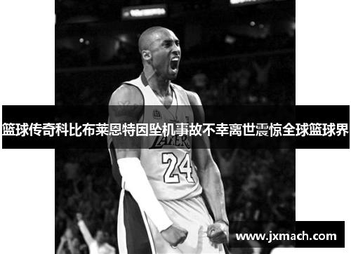 篮球传奇科比布莱恩特因坠机事故不幸离世震惊全球篮球界