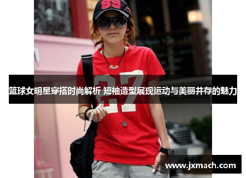 篮球女明星穿搭时尚解析 短袖造型展现运动与美丽并存的魅力