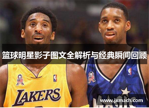 篮球明星影子图文全解析与经典瞬间回顾