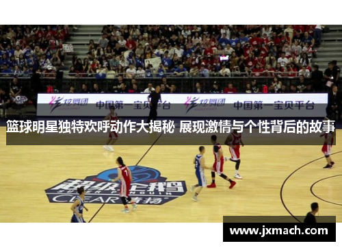 篮球明星独特欢呼动作大揭秘 展现激情与个性背后的故事