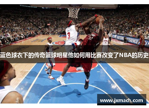 蓝色球衣下的传奇篮球明星他如何用比赛改变了NBA的历史