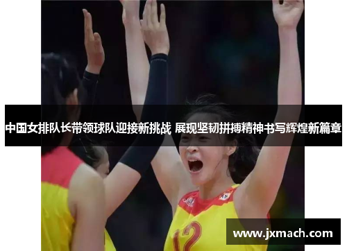 中国女排队长带领球队迎接新挑战 展现坚韧拼搏精神书写辉煌新篇章