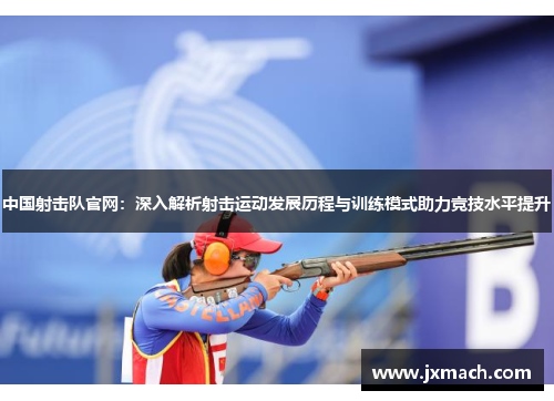 中国射击队官网：深入解析射击运动发展历程与训练模式助力竞技水平提升