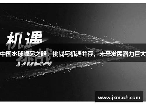 中国水球崛起之路：挑战与机遇并存，未来发展潜力巨大